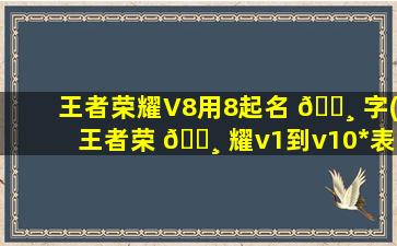王者荣耀V8用8起名 🕸 字(王者荣 🕸 耀v1到v10*
表)